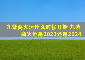 九紫离火运什么时候开始 九紫离火运是2023还是2024